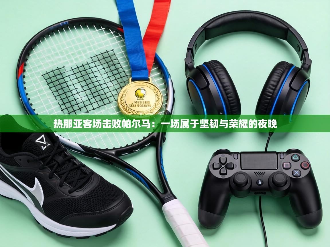 热那亚客场击败帕尔马:一场属于坚韧与荣耀的夜晚 第2张